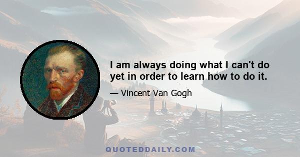 I am always doing what I can't do yet in order to learn how to do it.