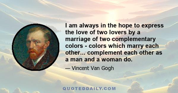 I am always in the hope to express the love of two lovers by a marriage of two complementary colors - colors which marry each other... complement each other as a man and a woman do.