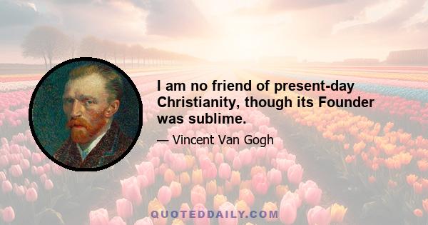 I am no friend of present-day Christianity, though its Founder was sublime.