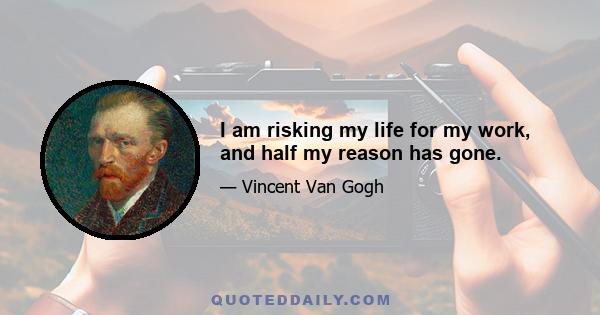 I am risking my life for my work, and half my reason has gone.