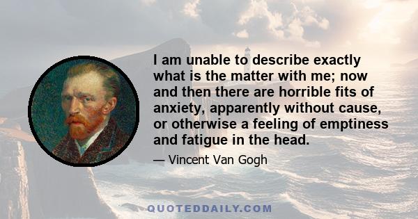 I am unable to describe exactly what is the matter with me; now and then there are horrible fits of anxiety, apparently without cause, or otherwise a feeling of emptiness and fatigue in the head.