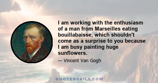 I am working with the enthusiasm of a man from Marseilles eating bouillabaisse, which shouldn't come as a surprise to you because I am busy painting huge sunflowers.