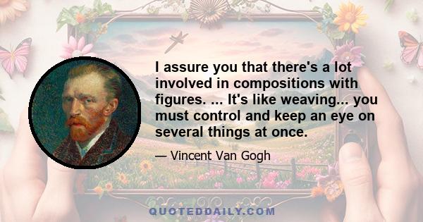 I assure you that there's a lot involved in compositions with figures. ... It's like weaving... you must control and keep an eye on several things at once.