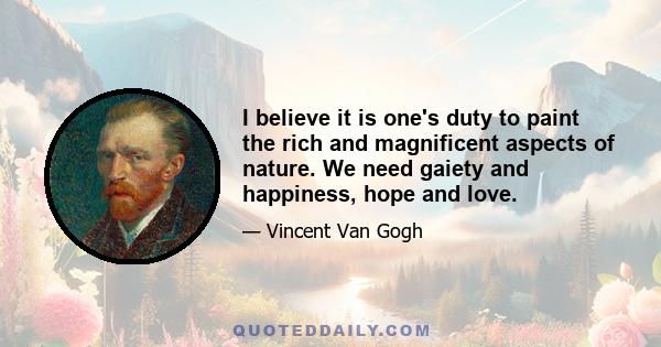 I believe it is one's duty to paint the rich and magnificent aspects of nature. We need gaiety and happiness, hope and love.