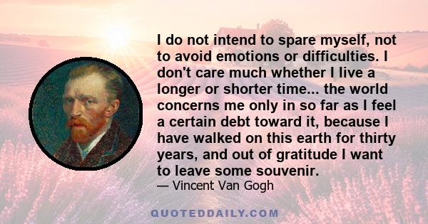 I do not intend to spare myself, not to avoid emotions or difficulties. I don't care much whether I live a longer or shorter time... the world concerns me only in so far as I feel a certain debt toward it, because I