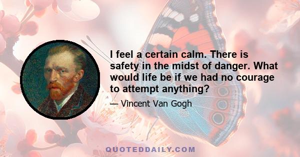 I feel a certain calm. There is safety in the midst of danger. What would life be if we had no courage to attempt anything?