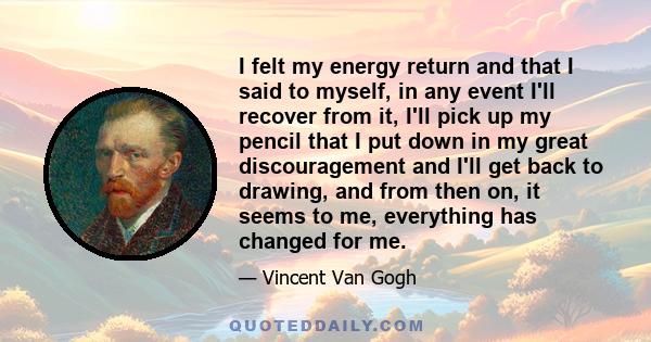 I felt my energy return and that I said to myself, in any event I'll recover from it, I'll pick up my pencil that I put down in my great discouragement and I'll get back to drawing, and from then on, it seems to me,