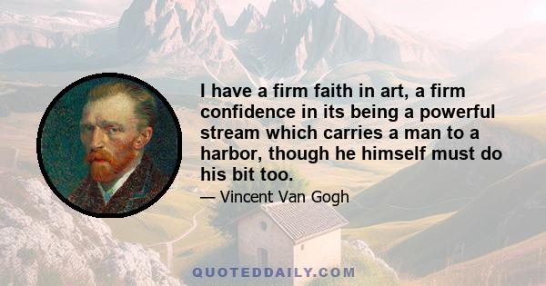 I have a firm faith in art, a firm confidence in its being a powerful stream which carries a man to a harbor, though he himself must do his bit too.