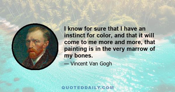 I know for sure that I have an instinct for color, and that it will come to me more and more, that painting is in the very marrow of my bones.