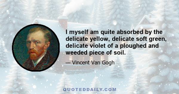 I myself am quite absorbed by the delicate yellow, delicate soft green, delicate violet of a ploughed and weeded piece of soil.