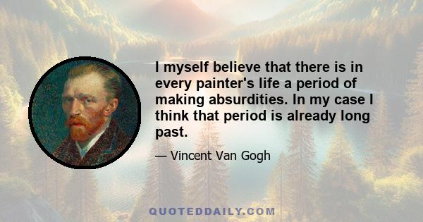 I myself believe that there is in every painter's life a period of making absurdities. In my case I think that period is already long past.