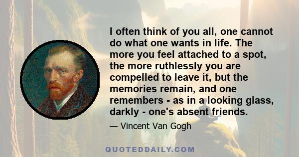 I often think of you all, one cannot do what one wants in life. The more you feel attached to a spot, the more ruthlessly you are compelled to leave it, but the memories remain, and one remembers - as in a looking