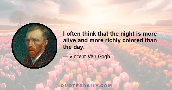 I often think that the night is more alive and more richly colored than the day.