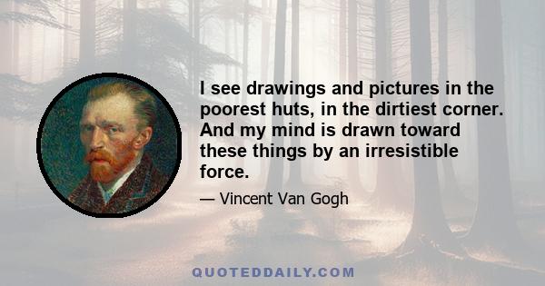 I see drawings and pictures in the poorest huts, in the dirtiest corner. And my mind is drawn toward these things by an irresistible force.