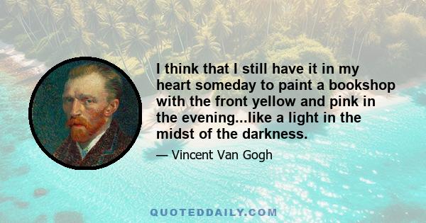 I think that I still have it in my heart someday to paint a bookshop with the front yellow and pink in the evening...like a light in the midst of the darkness.