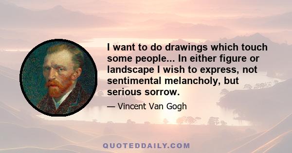 I want to do drawings which touch some people... In either figure or landscape I wish to express, not sentimental melancholy, but serious sorrow.