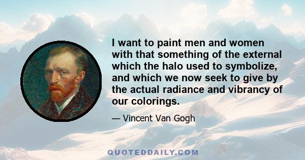 I want to paint men and women with that something of the external which the halo used to symbolize, and which we now seek to give by the actual radiance and vibrancy of our colorings.