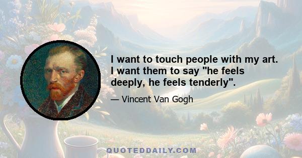 I want to touch people with my art. I want them to say he feels deeply, he feels tenderly.