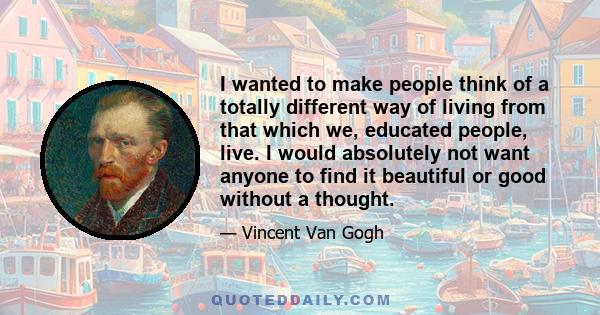 I wanted to make people think of a totally different way of living from that which we, educated people, live. I would absolutely not want anyone to find it beautiful or good without a thought.