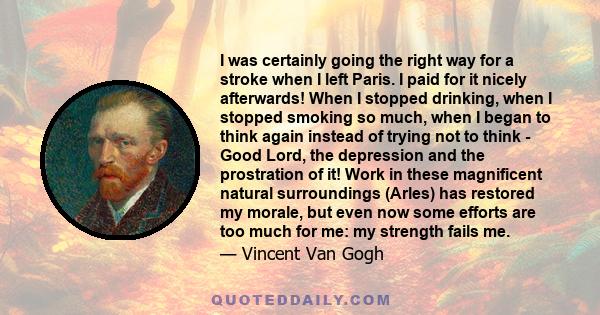 I was certainly going the right way for a stroke when I left Paris. I paid for it nicely afterwards! When I stopped drinking, when I stopped smoking so much, when I began to think again instead of trying not to think -