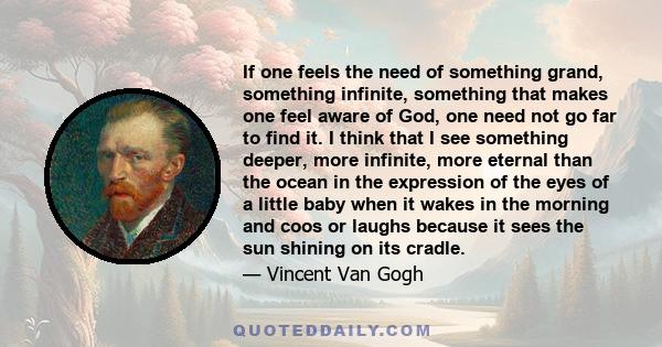 If one feels the need of something grand, something infinite, something that makes one feel aware of God, one need not go far to find it.