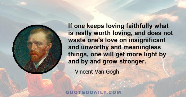 If one keeps loving faithfully what is really worth loving, and does not waste one's love on insignificant and unworthy and meaningless things, one will get more light by and by and grow stronger.