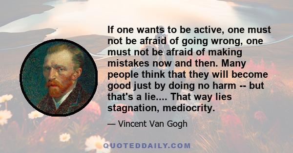 If one wants to be active, one must not be afraid of going wrong, one must not be afraid of making mistakes now and then. Many people think that they will become good just by doing no harm -- but that's a lie.... That