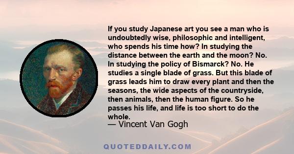 If you study Japanese art you see a man who is undoubtedly wise, philosophic and intelligent, who spends his time how? In studying the distance between the earth and the moon? No. In studying the policy of Bismarck? No. 