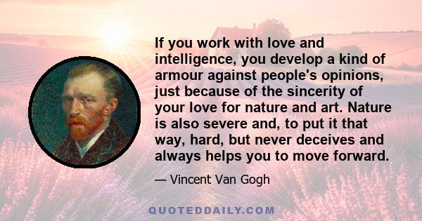 If you work with love and intelligence, you develop a kind of armour against people's opinions, just because of the sincerity of your love for nature and art. Nature is also severe and, to put it that way, hard, but