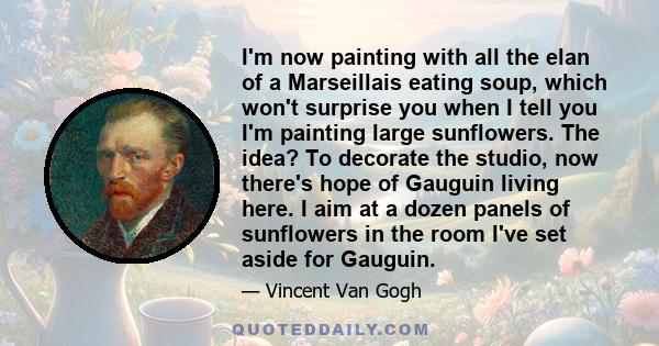 I'm now painting with all the elan of a Marseillais eating soup, which won't surprise you when I tell you I'm painting large sunflowers. The idea? To decorate the studio, now there's hope of Gauguin living here. I aim