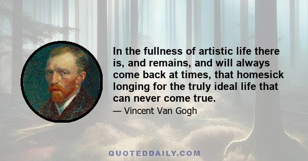 In the fullness of artistic life there is, and remains, and will always come back at times, that homesick longing for the truly ideal life that can never come true.