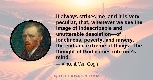 It always strikes me, and it is very peculiar, that, whenever we see the image of indescribable and unutterable desolation—of loneliness, poverty, and misery, the end and extreme of things—the thought of God comes into