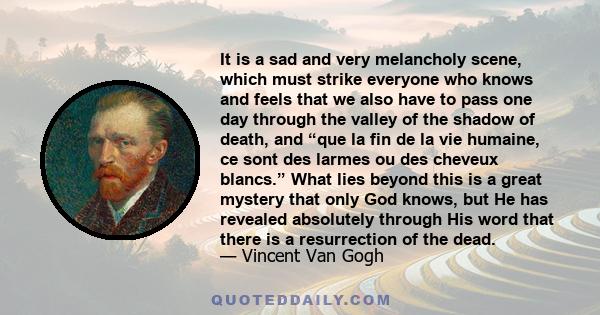 It is a sad and very melancholy scene, which must strike everyone who knows and feels that we also have to pass one day through the valley of the shadow of death, and “que la fin de la vie humaine, ce sont des larmes ou 