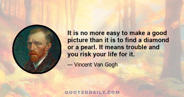 It is no more easy to make a good picture than it is to find a diamond or a pearl. It means trouble and you risk your life for it.