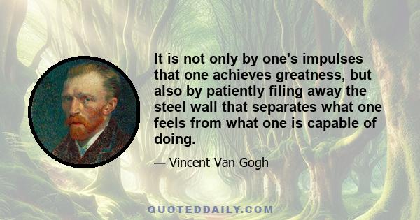 It is not only by one's impulses that one achieves greatness, but also by patiently filing away the steel wall that separates what one feels from what one is capable of doing.