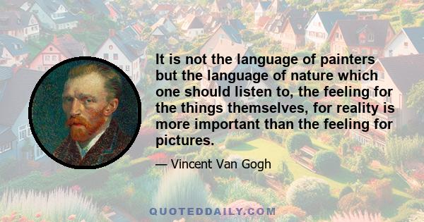 It is not the language of painters but the language of nature which one should listen to, the feeling for the things themselves, for reality is more important than the feeling for pictures.