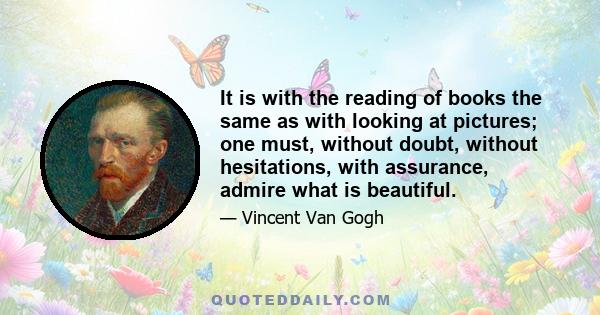 It is with the reading of books the same as with looking at pictures; one must, without doubt, without hesitations, with assurance, admire what is beautiful.