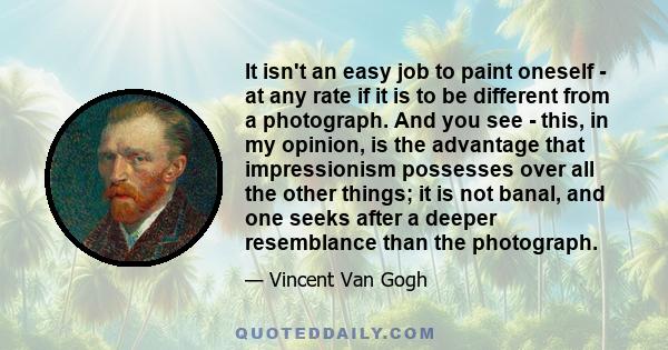 It isn't an easy job to paint oneself - at any rate if it is to be different from a photograph. And you see - this, in my opinion, is the advantage that impressionism possesses over all the other things; it is not