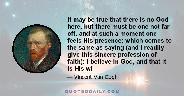 It may be true that there is no God here, but there must be one not far off, and at such a moment one feels His presence; which comes to the same as saying (and I readily give this sincere profession of faith): I