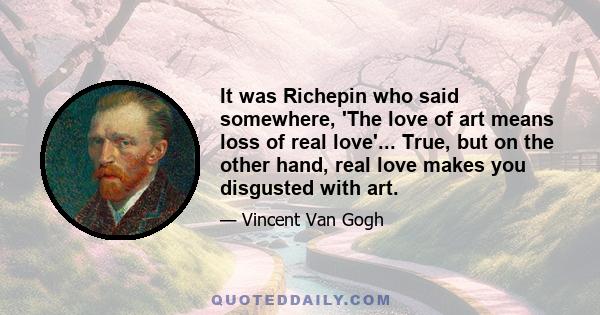 It was Richepin who said somewhere, 'The love of art means loss of real love'... True, but on the other hand, real love makes you disgusted with art.