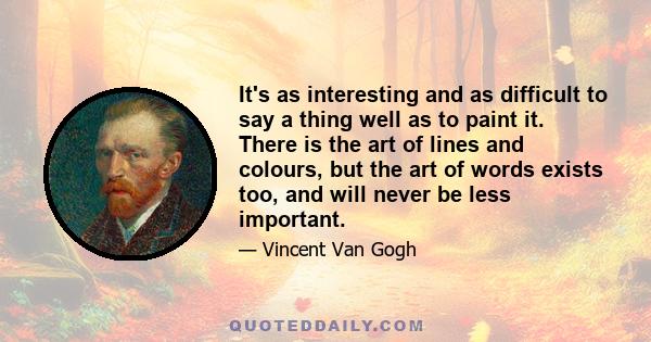 It's as interesting and as difficult to say a thing well as to paint it. There is the art of lines and colours, but the art of words exists too, and will never be less important.