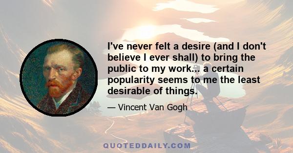 I've never felt a desire (and I don't believe I ever shall) to bring the public to my work... a certain popularity seems to me the least desirable of things.