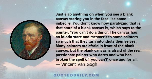 Just slap anything on when you see a blank canvas staring you in the face like some imbecile. You don't know how paralyzing that is, that stare of a blank canvas is, which says to the painter, ‘You can't do a thing’.