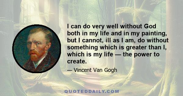 l can do very well without God both in my life and in my painting, but l cannot, ill as I am, do without something which is greater than l, which is my life — the power to create.