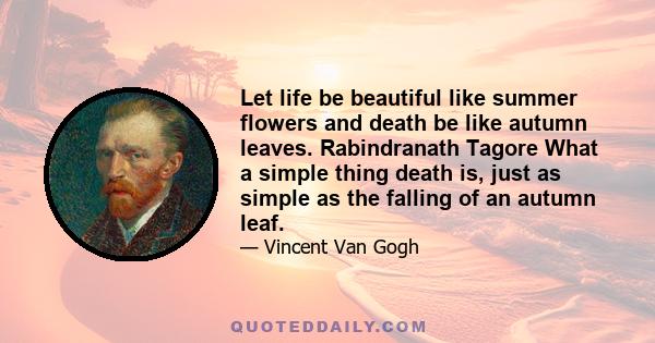 Let life be beautiful like summer flowers and death be like autumn leaves. Rabindranath Tagore What a simple thing death is, just as simple as the falling of an autumn leaf.