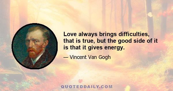 Love always brings difficulties, that is true, but the good side of it is that it gives energy.