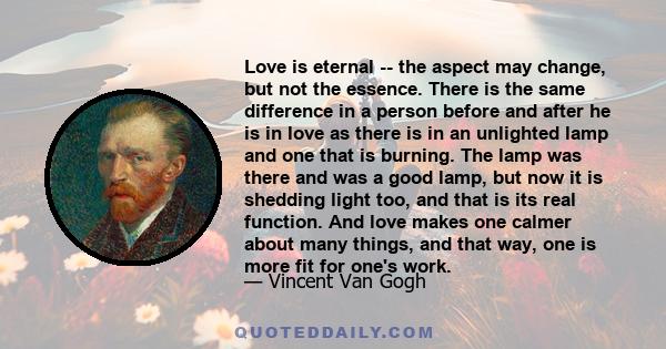 Love is eternal -- the aspect may change, but not the essence. There is the same difference in a person before and after he is in love as there is in an unlighted lamp and one that is burning. The lamp was there and was 