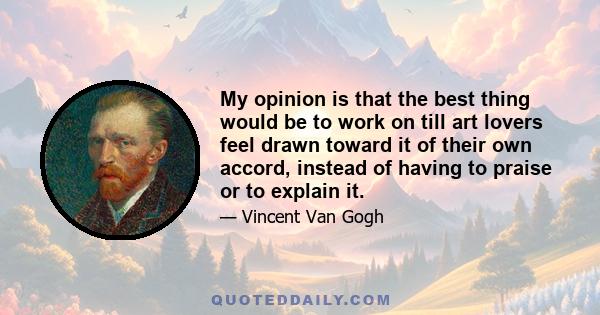 My opinion is that the best thing would be to work on till art lovers feel drawn toward it of their own accord, instead of having to praise or to explain it.