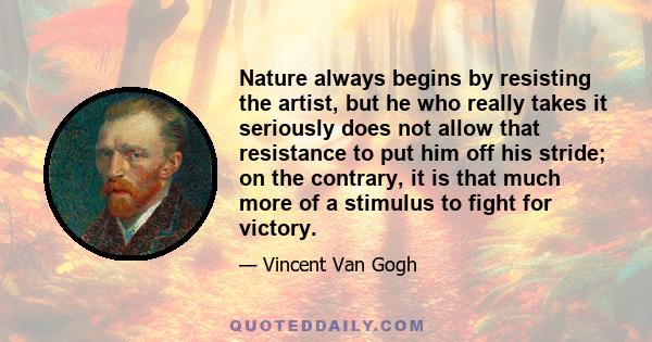 Nature always begins by resisting the artist, but he who really takes it seriously does not allow that resistance to put him off his stride; on the contrary, it is that much more of a stimulus to fight for victory.