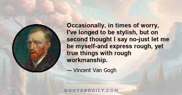 Occasionally, in times of worry, I've longed to be stylish, but on second thought I say no-just let me be myself-and express rough, yet true things with rough workmanship.